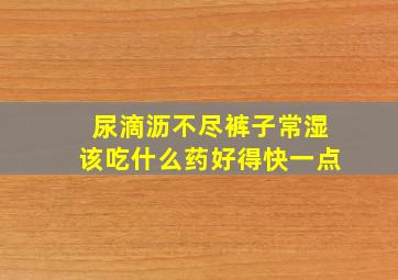 尿滴沥不尽裤子常湿该吃什么药好得快一点