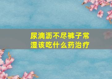 尿滴沥不尽裤子常湿该吃什么药治疗