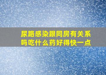 尿路感染跟同房有关系吗吃什么药好得快一点