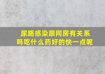 尿路感染跟同房有关系吗吃什么药好的快一点呢