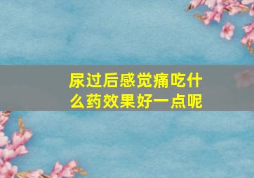 尿过后感觉痛吃什么药效果好一点呢