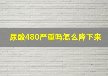 尿酸480严重吗怎么降下来