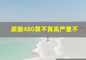 尿酸480算不算高严重不