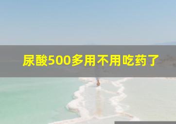 尿酸500多用不用吃药了