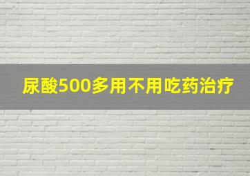 尿酸500多用不用吃药治疗