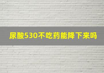 尿酸530不吃药能降下来吗