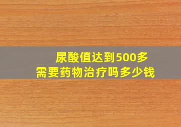 尿酸值达到500多需要药物治疗吗多少钱