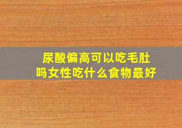 尿酸偏高可以吃毛肚吗女性吃什么食物最好