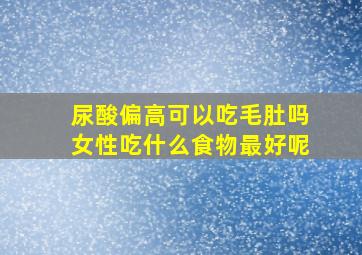 尿酸偏高可以吃毛肚吗女性吃什么食物最好呢