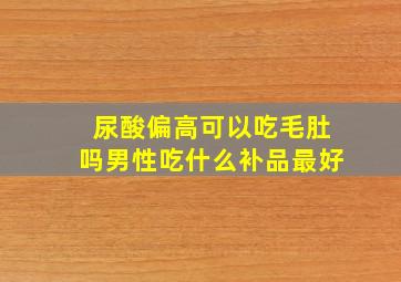 尿酸偏高可以吃毛肚吗男性吃什么补品最好