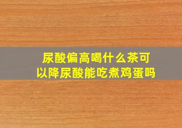 尿酸偏高喝什么茶可以降尿酸能吃煮鸡蛋吗