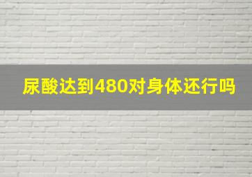 尿酸达到480对身体还行吗