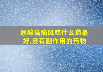 尿酸高痛风吃什么药最好,没有副作用的药物