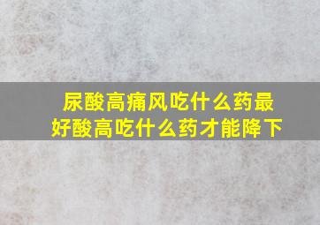 尿酸高痛风吃什么药最好酸高吃什么药才能降下