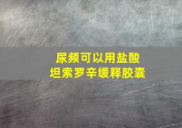 尿频可以用盐酸坦索罗辛缓释胶囊