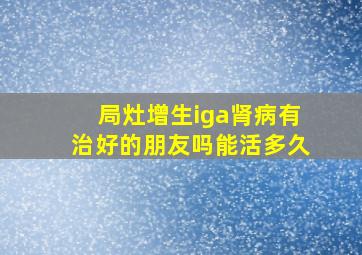 局灶增生iga肾病有治好的朋友吗能活多久