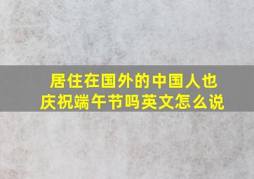 居住在国外的中国人也庆祝端午节吗英文怎么说