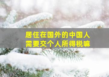 居住在国外的中国人需要交个人所得税嘛