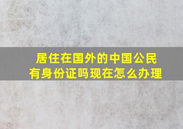 居住在国外的中国公民有身份证吗现在怎么办理