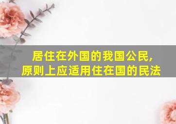 居住在外国的我国公民,原则上应适用住在国的民法