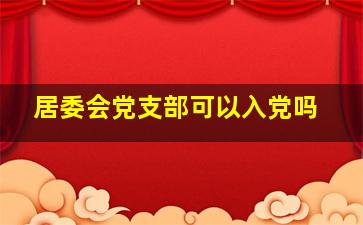 居委会党支部可以入党吗