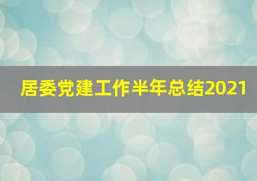 居委党建工作半年总结2021