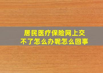 居民医疗保险网上交不了怎么办呢怎么回事