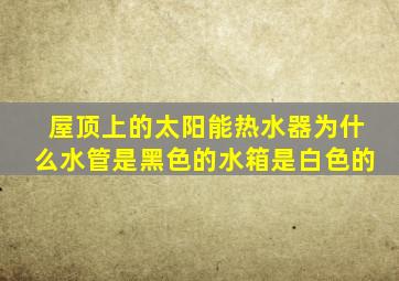 屋顶上的太阳能热水器为什么水管是黑色的水箱是白色的