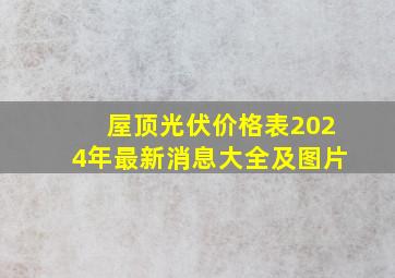 屋顶光伏价格表2024年最新消息大全及图片