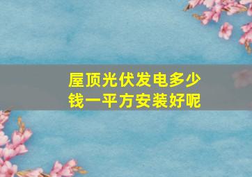 屋顶光伏发电多少钱一平方安装好呢