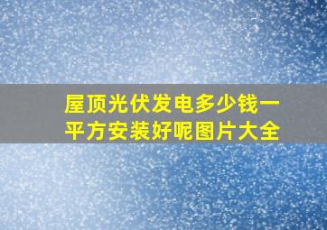 屋顶光伏发电多少钱一平方安装好呢图片大全