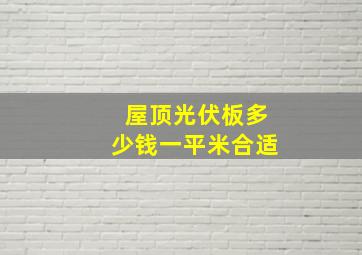 屋顶光伏板多少钱一平米合适