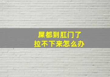 屎都到肛门了拉不下来怎么办