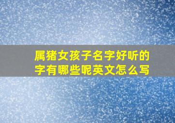 属猪女孩子名字好听的字有哪些呢英文怎么写