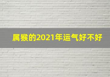 属猴的2021年运气好不好