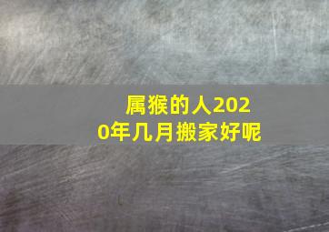 属猴的人2020年几月搬家好呢