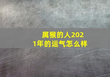 属猴的人2021年的运气怎么样