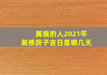 属猴的人2021年装修房子吉日是哪几天