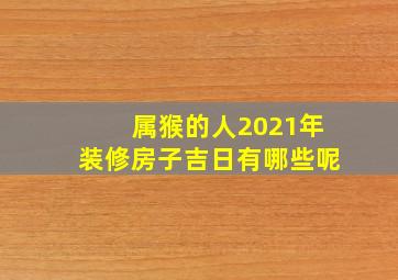 属猴的人2021年装修房子吉日有哪些呢