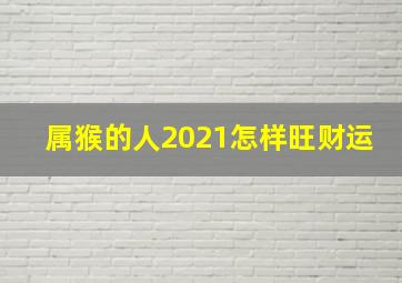 属猴的人2021怎样旺财运