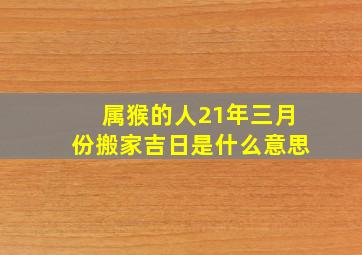 属猴的人21年三月份搬家吉日是什么意思