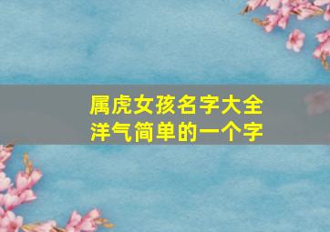 属虎女孩名字大全洋气简单的一个字