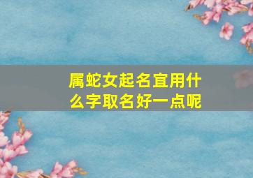 属蛇女起名宜用什么字取名好一点呢