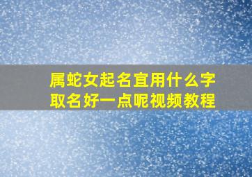 属蛇女起名宜用什么字取名好一点呢视频教程