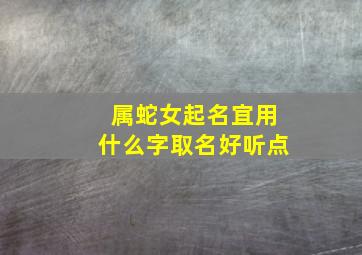 属蛇女起名宜用什么字取名好听点