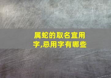 属蛇的取名宜用字,忌用字有哪些