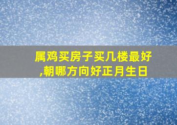 属鸡买房子买几楼最好,朝哪方向好正月生日