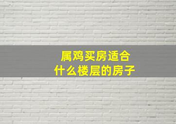 属鸡买房适合什么楼层的房子