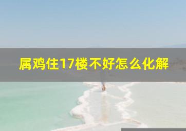 属鸡住17楼不好怎么化解