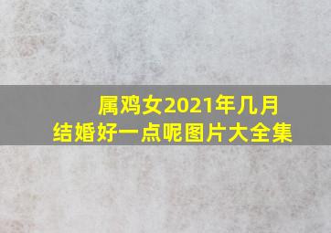 属鸡女2021年几月结婚好一点呢图片大全集